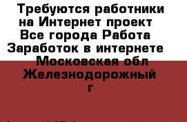 Требуются работники на Интернет-проект - Все города Работа » Заработок в интернете   . Московская обл.,Железнодорожный г.